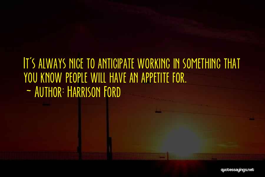 Harrison Ford Quotes: It's Always Nice To Anticipate Working In Something That You Know People Will Have An Appetite For.