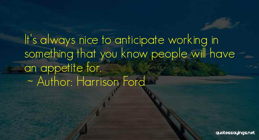 Harrison Ford Quotes: It's Always Nice To Anticipate Working In Something That You Know People Will Have An Appetite For.