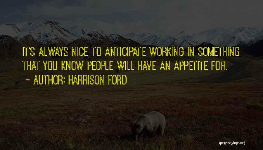 Harrison Ford Quotes: It's Always Nice To Anticipate Working In Something That You Know People Will Have An Appetite For.