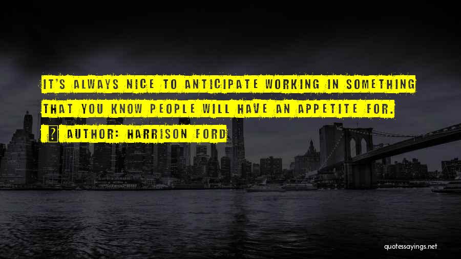 Harrison Ford Quotes: It's Always Nice To Anticipate Working In Something That You Know People Will Have An Appetite For.