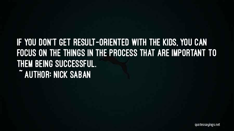 Nick Saban Quotes: If You Don't Get Result-oriented With The Kids, You Can Focus On The Things In The Process That Are Important