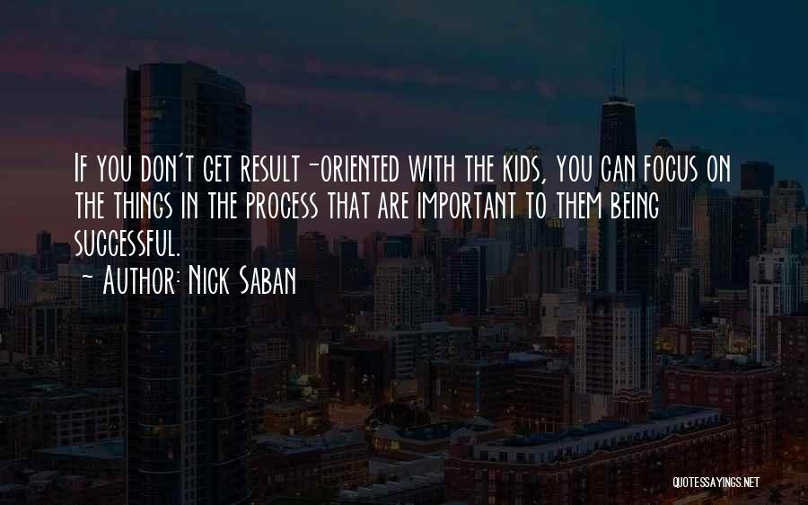 Nick Saban Quotes: If You Don't Get Result-oriented With The Kids, You Can Focus On The Things In The Process That Are Important