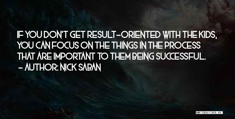 Nick Saban Quotes: If You Don't Get Result-oriented With The Kids, You Can Focus On The Things In The Process That Are Important