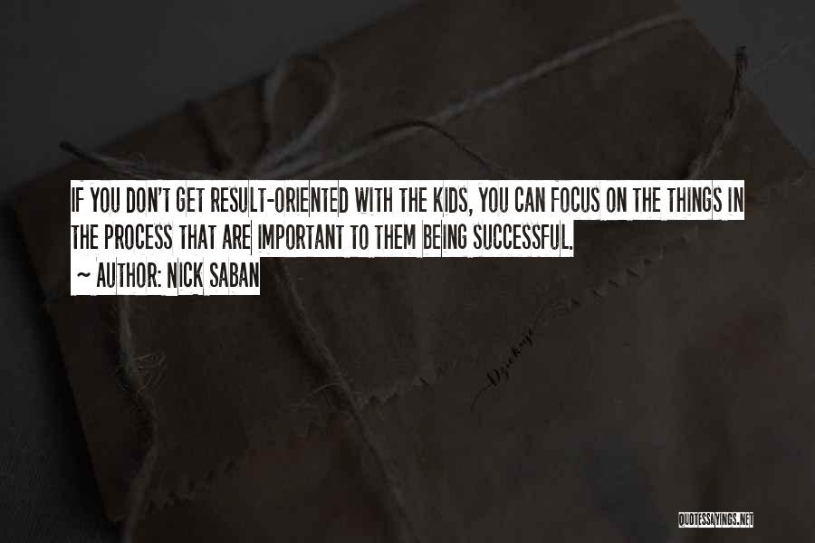 Nick Saban Quotes: If You Don't Get Result-oriented With The Kids, You Can Focus On The Things In The Process That Are Important