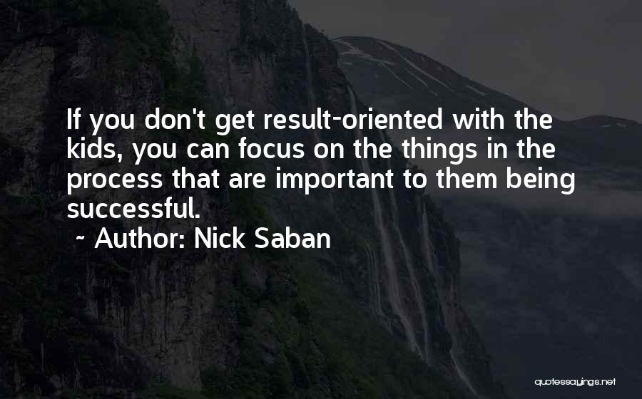 Nick Saban Quotes: If You Don't Get Result-oriented With The Kids, You Can Focus On The Things In The Process That Are Important