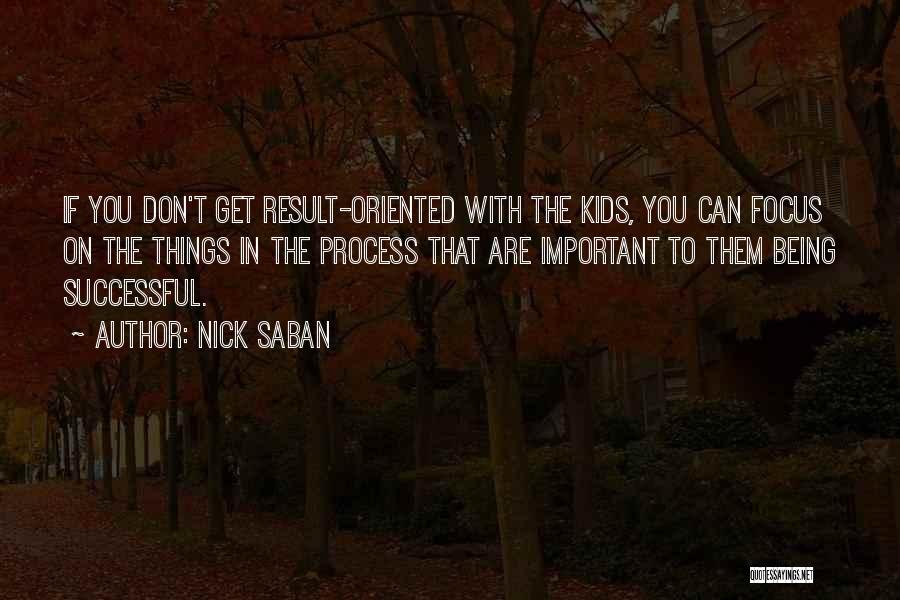 Nick Saban Quotes: If You Don't Get Result-oriented With The Kids, You Can Focus On The Things In The Process That Are Important