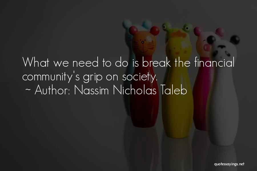 Nassim Nicholas Taleb Quotes: What We Need To Do Is Break The Financial Community's Grip On Society.