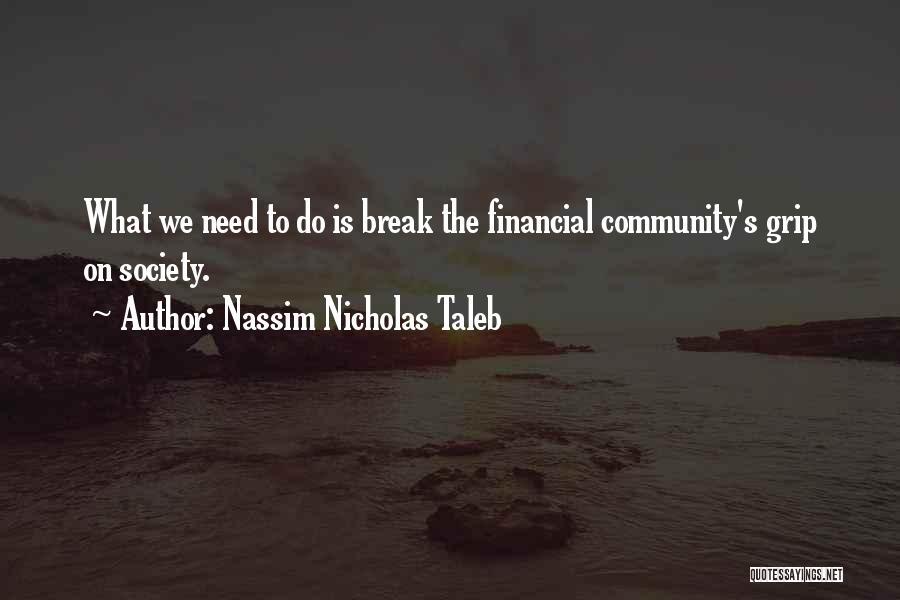 Nassim Nicholas Taleb Quotes: What We Need To Do Is Break The Financial Community's Grip On Society.