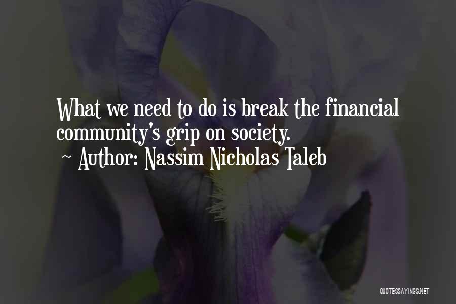 Nassim Nicholas Taleb Quotes: What We Need To Do Is Break The Financial Community's Grip On Society.