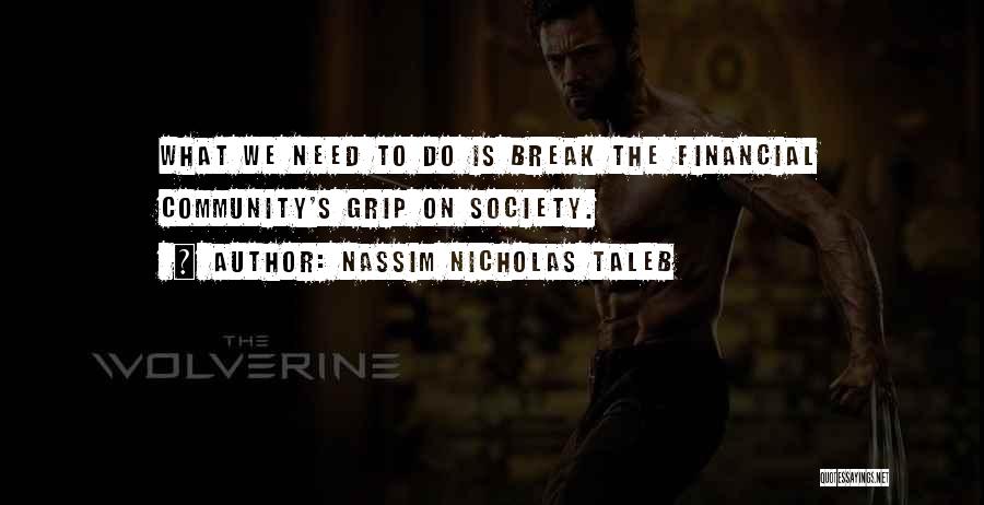 Nassim Nicholas Taleb Quotes: What We Need To Do Is Break The Financial Community's Grip On Society.