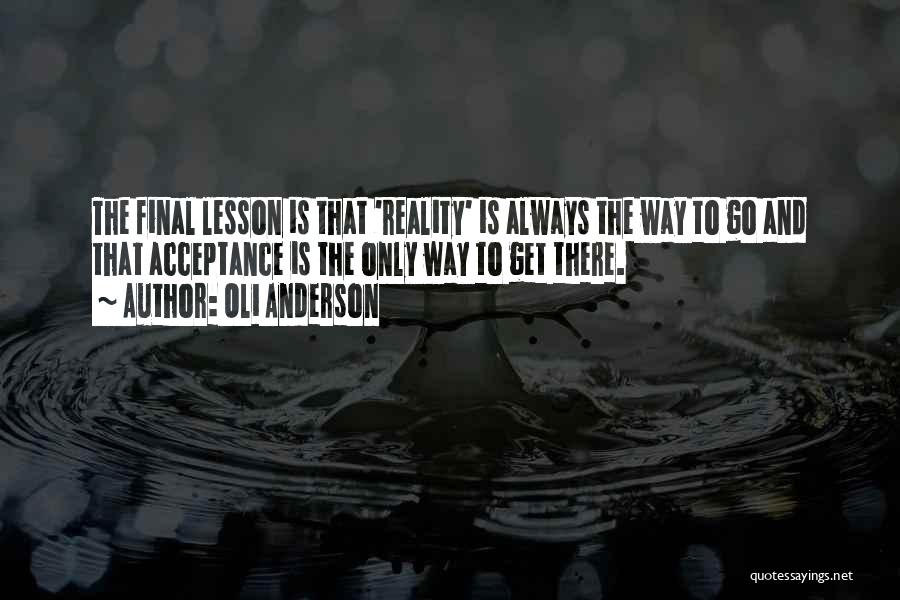 Oli Anderson Quotes: The Final Lesson Is That 'reality' Is Always The Way To Go And That Acceptance Is The Only Way To