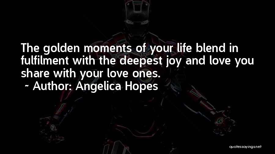 Angelica Hopes Quotes: The Golden Moments Of Your Life Blend In Fulfilment With The Deepest Joy And Love You Share With Your Love