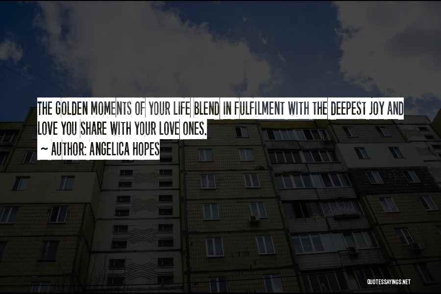 Angelica Hopes Quotes: The Golden Moments Of Your Life Blend In Fulfilment With The Deepest Joy And Love You Share With Your Love