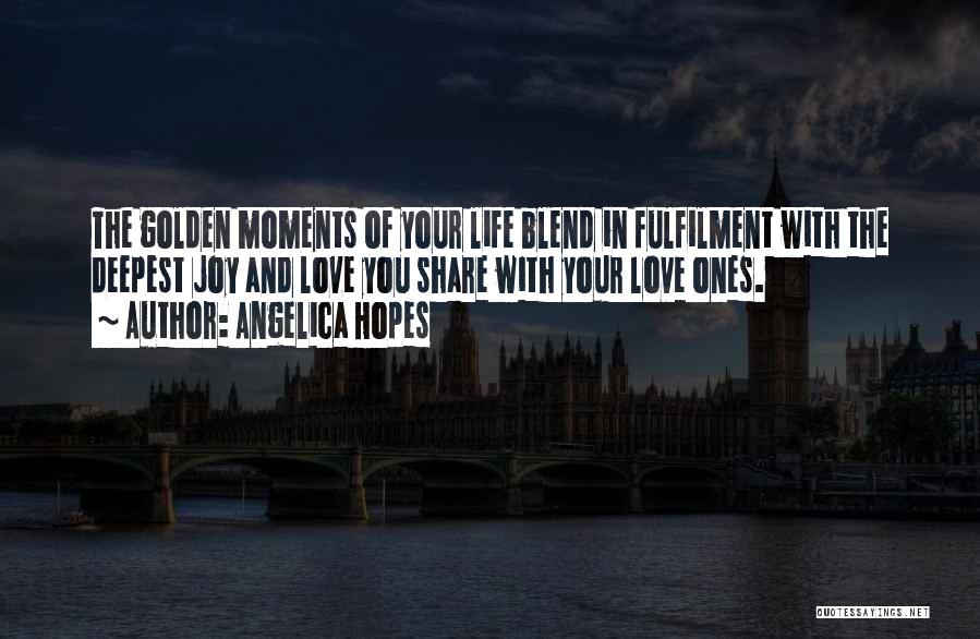 Angelica Hopes Quotes: The Golden Moments Of Your Life Blend In Fulfilment With The Deepest Joy And Love You Share With Your Love