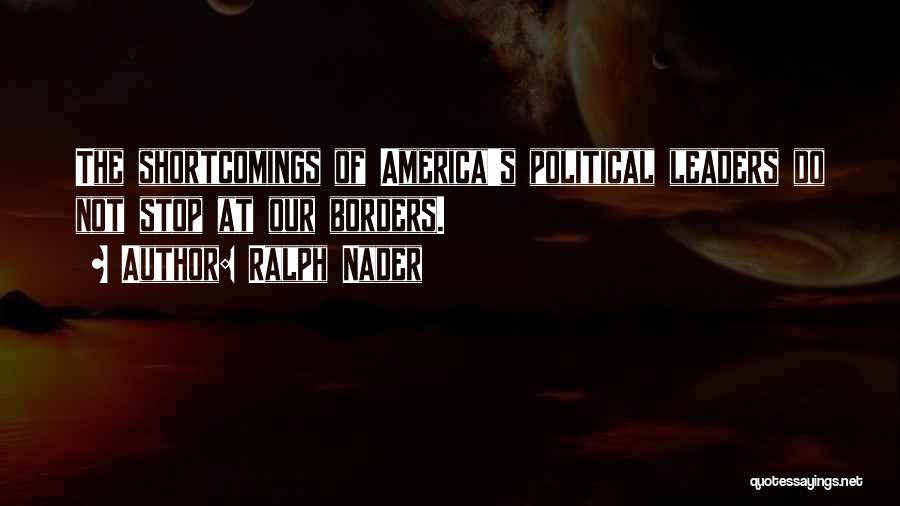 Ralph Nader Quotes: The Shortcomings Of America's Political Leaders Do Not Stop At Our Borders.