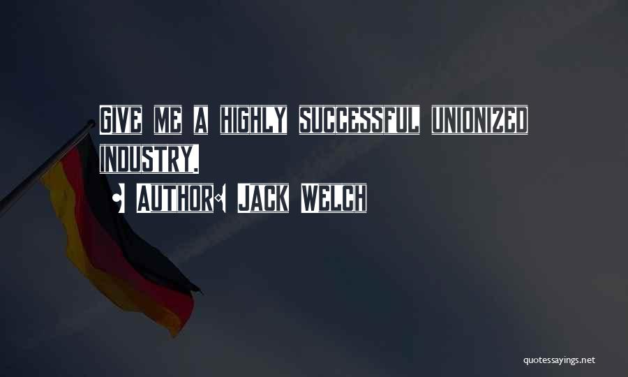 Jack Welch Quotes: Give Me A Highly Successful Unionized Industry.