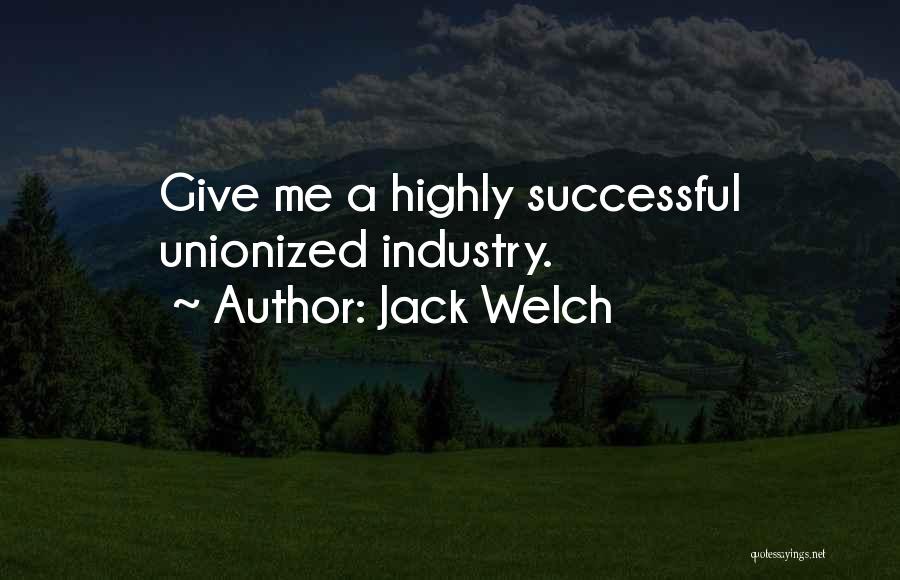 Jack Welch Quotes: Give Me A Highly Successful Unionized Industry.