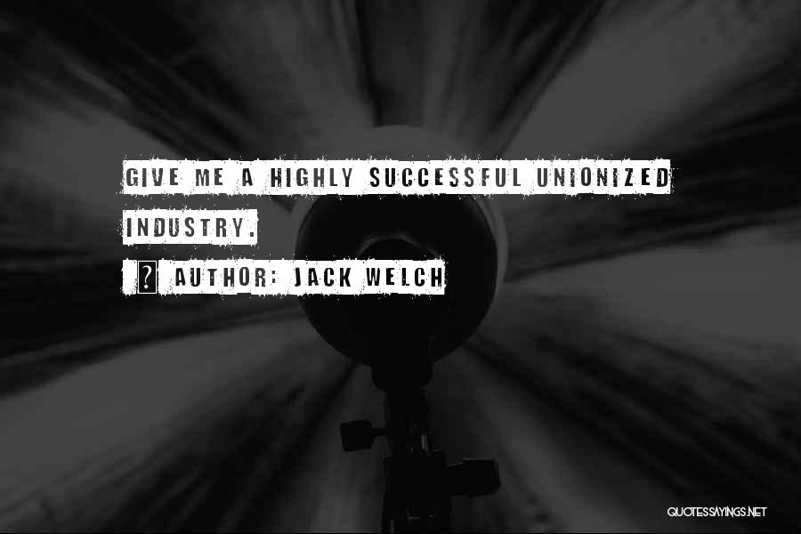 Jack Welch Quotes: Give Me A Highly Successful Unionized Industry.