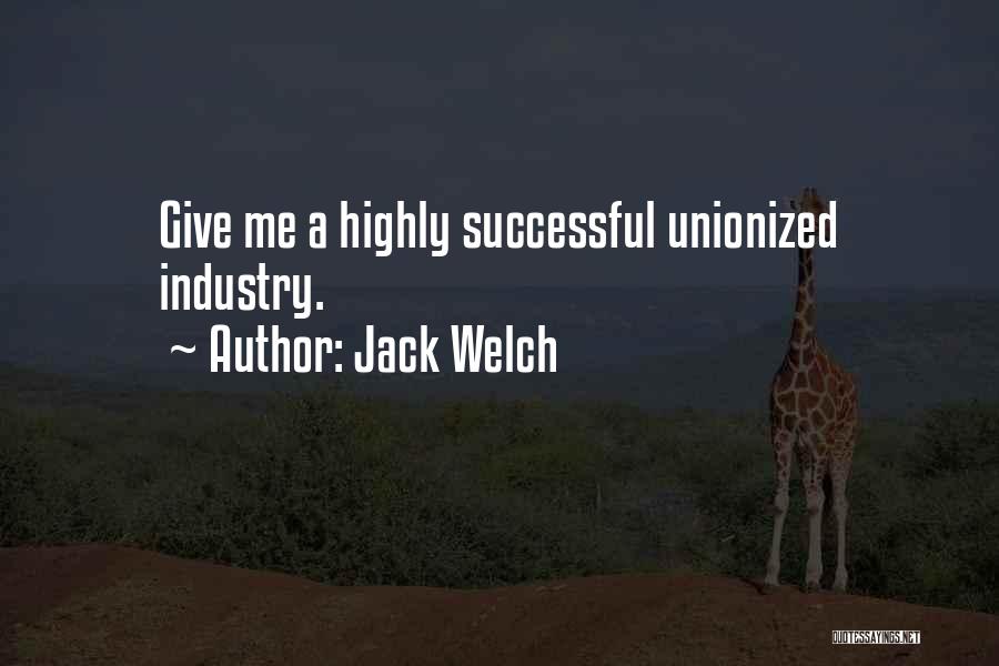 Jack Welch Quotes: Give Me A Highly Successful Unionized Industry.