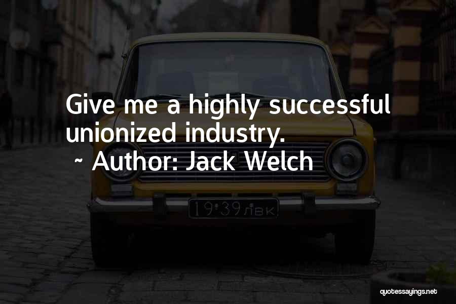 Jack Welch Quotes: Give Me A Highly Successful Unionized Industry.