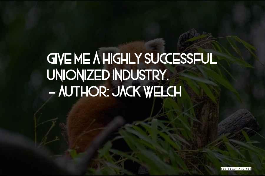 Jack Welch Quotes: Give Me A Highly Successful Unionized Industry.