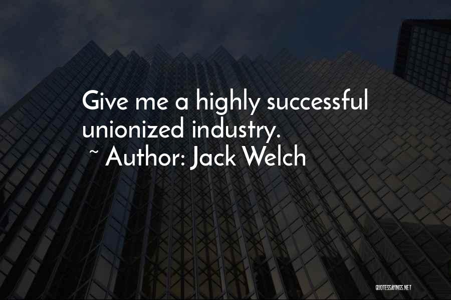 Jack Welch Quotes: Give Me A Highly Successful Unionized Industry.