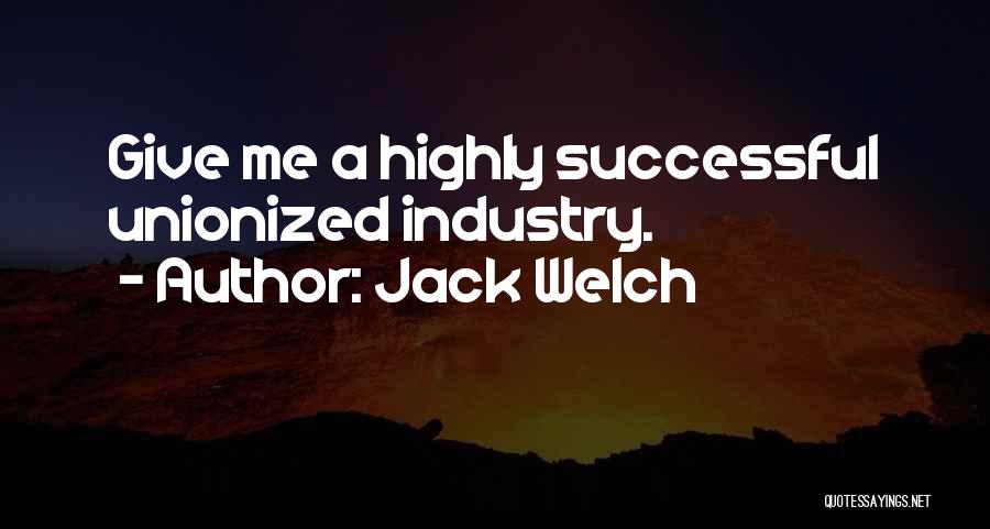 Jack Welch Quotes: Give Me A Highly Successful Unionized Industry.
