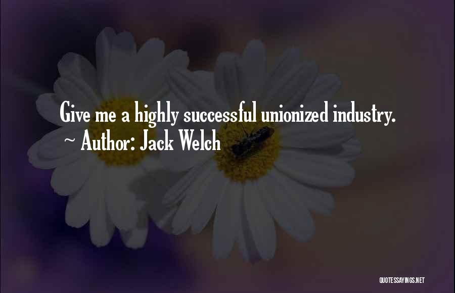 Jack Welch Quotes: Give Me A Highly Successful Unionized Industry.