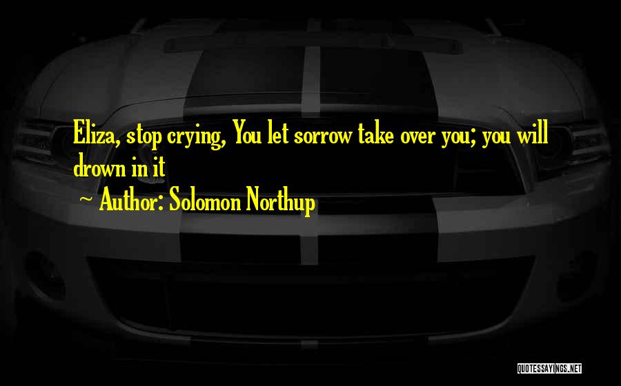 Solomon Northup Quotes: Eliza, Stop Crying, You Let Sorrow Take Over You; You Will Drown In It