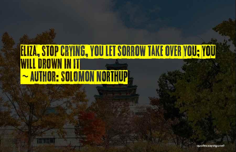 Solomon Northup Quotes: Eliza, Stop Crying, You Let Sorrow Take Over You; You Will Drown In It