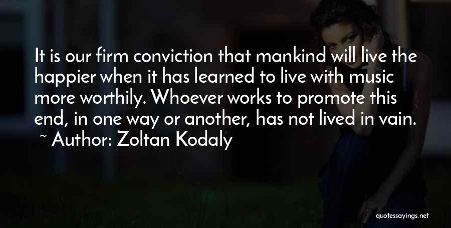 Zoltan Kodaly Quotes: It Is Our Firm Conviction That Mankind Will Live The Happier When It Has Learned To Live With Music More