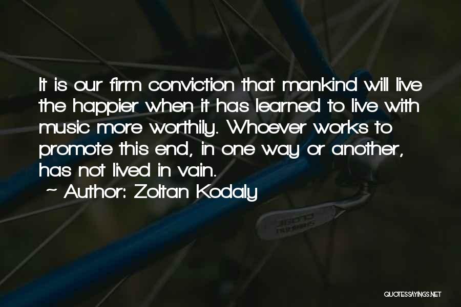 Zoltan Kodaly Quotes: It Is Our Firm Conviction That Mankind Will Live The Happier When It Has Learned To Live With Music More