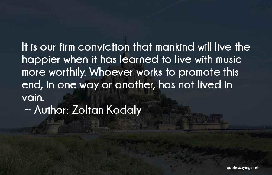 Zoltan Kodaly Quotes: It Is Our Firm Conviction That Mankind Will Live The Happier When It Has Learned To Live With Music More