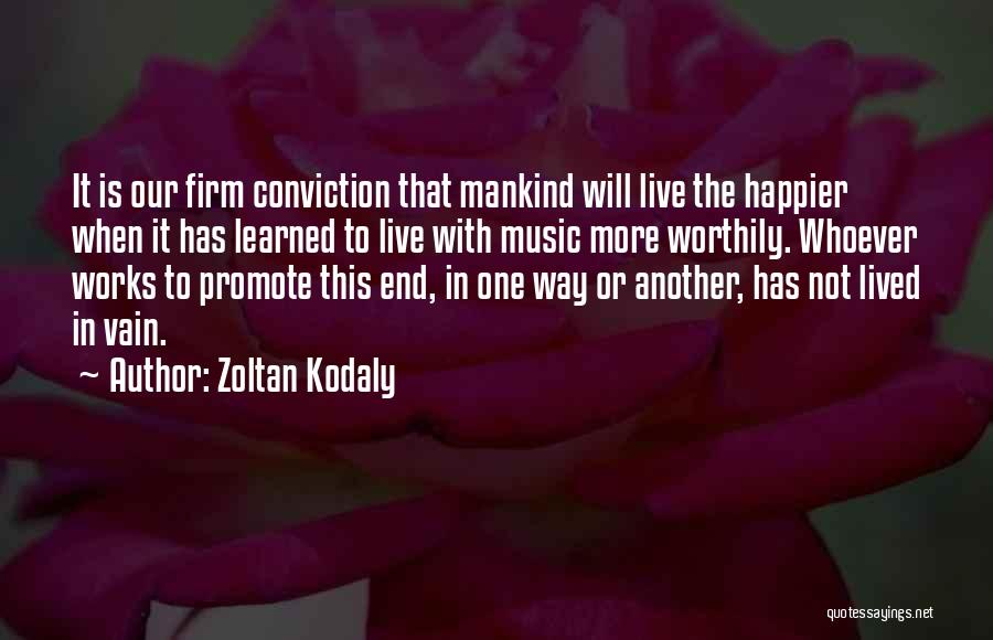 Zoltan Kodaly Quotes: It Is Our Firm Conviction That Mankind Will Live The Happier When It Has Learned To Live With Music More