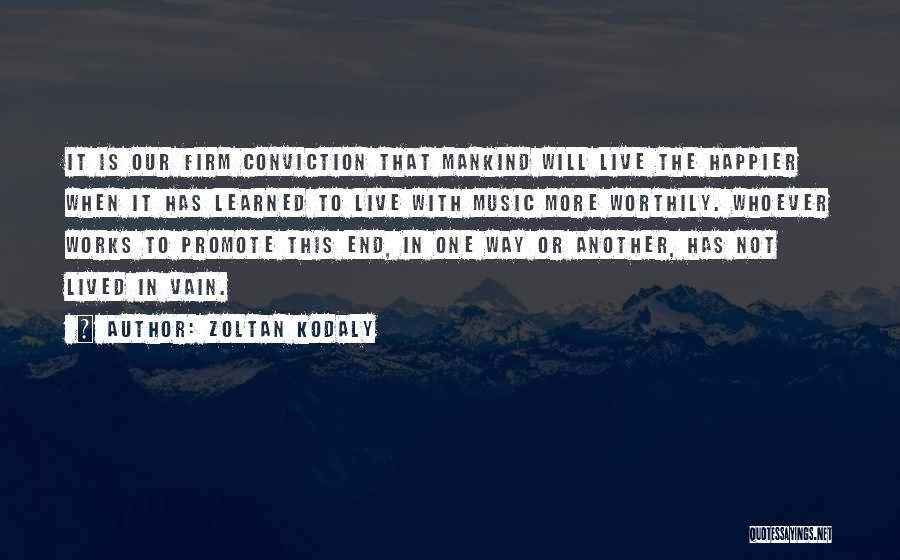 Zoltan Kodaly Quotes: It Is Our Firm Conviction That Mankind Will Live The Happier When It Has Learned To Live With Music More