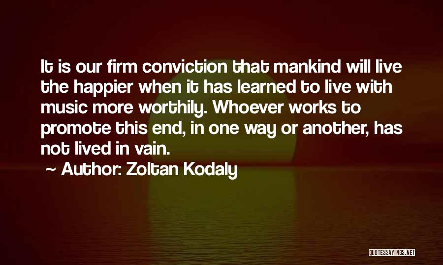 Zoltan Kodaly Quotes: It Is Our Firm Conviction That Mankind Will Live The Happier When It Has Learned To Live With Music More