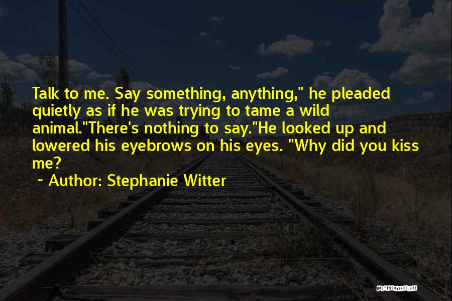 Stephanie Witter Quotes: Talk To Me. Say Something, Anything, He Pleaded Quietly As If He Was Trying To Tame A Wild Animal.there's Nothing