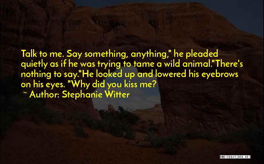 Stephanie Witter Quotes: Talk To Me. Say Something, Anything, He Pleaded Quietly As If He Was Trying To Tame A Wild Animal.there's Nothing