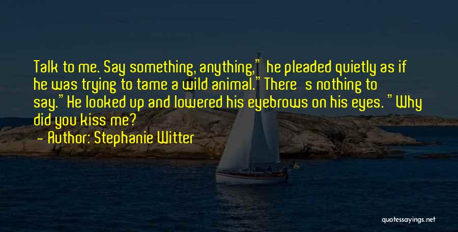 Stephanie Witter Quotes: Talk To Me. Say Something, Anything, He Pleaded Quietly As If He Was Trying To Tame A Wild Animal.there's Nothing