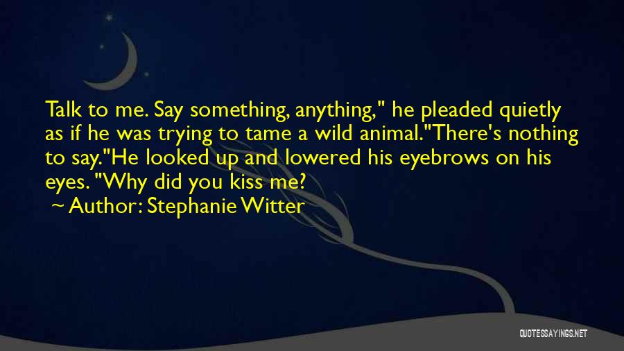 Stephanie Witter Quotes: Talk To Me. Say Something, Anything, He Pleaded Quietly As If He Was Trying To Tame A Wild Animal.there's Nothing