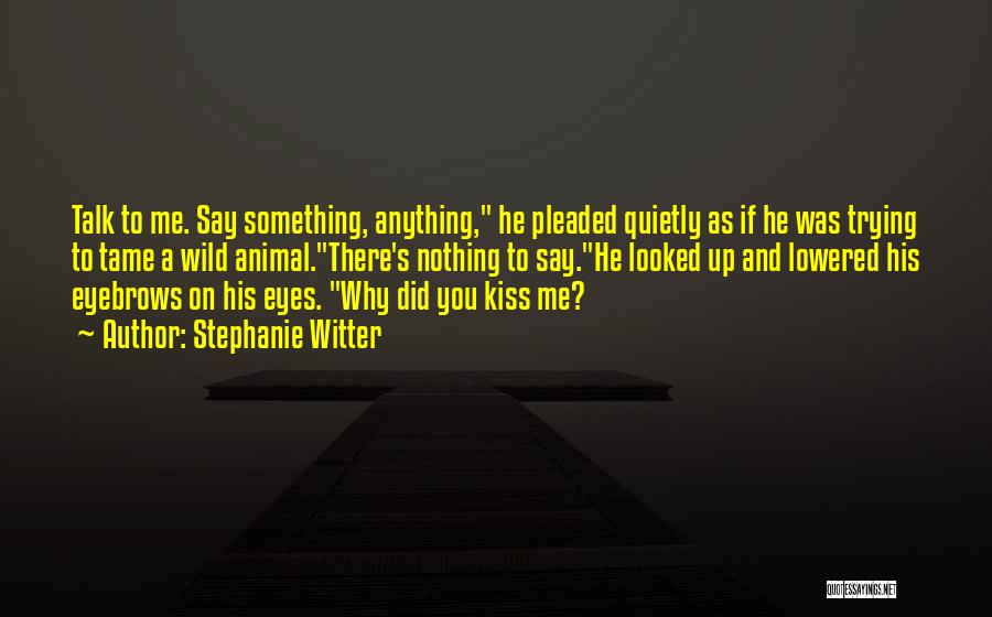 Stephanie Witter Quotes: Talk To Me. Say Something, Anything, He Pleaded Quietly As If He Was Trying To Tame A Wild Animal.there's Nothing