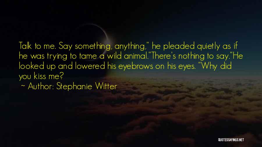 Stephanie Witter Quotes: Talk To Me. Say Something, Anything, He Pleaded Quietly As If He Was Trying To Tame A Wild Animal.there's Nothing