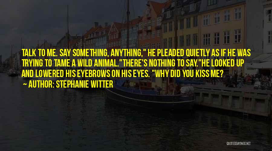 Stephanie Witter Quotes: Talk To Me. Say Something, Anything, He Pleaded Quietly As If He Was Trying To Tame A Wild Animal.there's Nothing