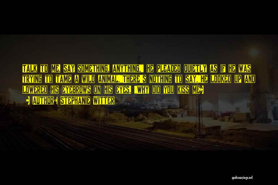 Stephanie Witter Quotes: Talk To Me. Say Something, Anything, He Pleaded Quietly As If He Was Trying To Tame A Wild Animal.there's Nothing