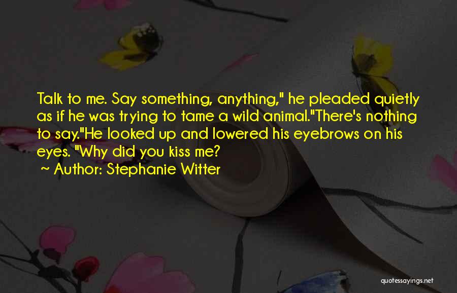 Stephanie Witter Quotes: Talk To Me. Say Something, Anything, He Pleaded Quietly As If He Was Trying To Tame A Wild Animal.there's Nothing