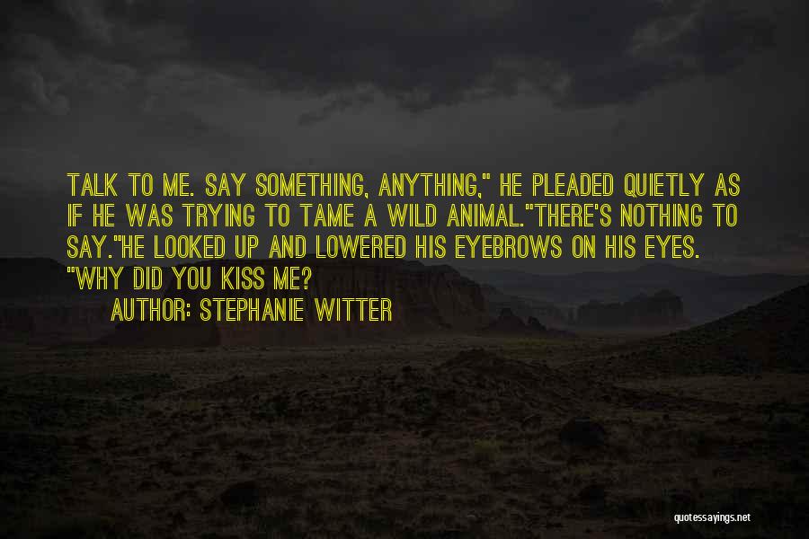 Stephanie Witter Quotes: Talk To Me. Say Something, Anything, He Pleaded Quietly As If He Was Trying To Tame A Wild Animal.there's Nothing