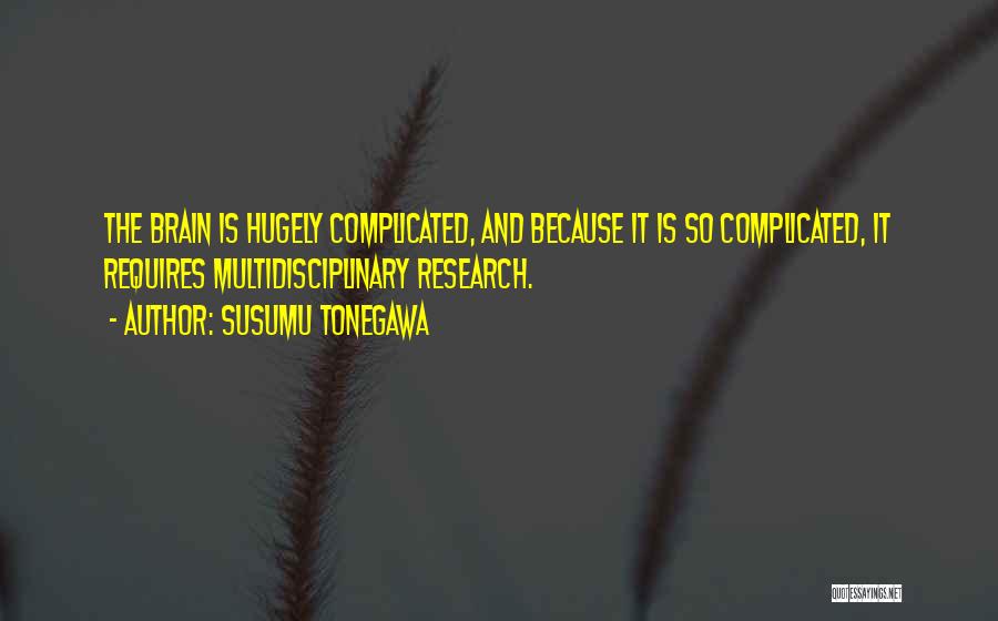 Susumu Tonegawa Quotes: The Brain Is Hugely Complicated, And Because It Is So Complicated, It Requires Multidisciplinary Research.