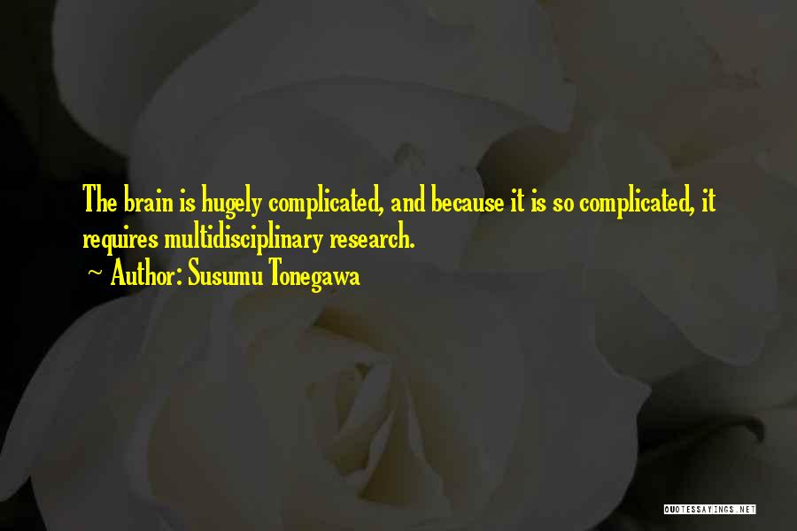 Susumu Tonegawa Quotes: The Brain Is Hugely Complicated, And Because It Is So Complicated, It Requires Multidisciplinary Research.