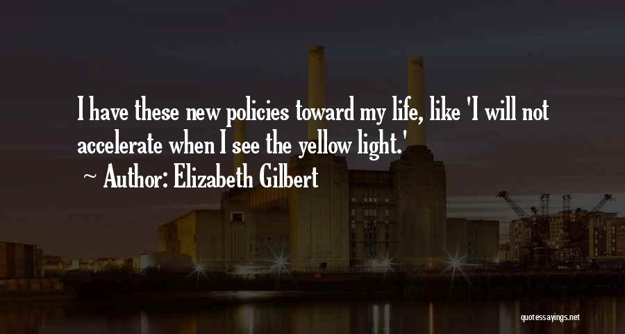 Elizabeth Gilbert Quotes: I Have These New Policies Toward My Life, Like 'i Will Not Accelerate When I See The Yellow Light.'