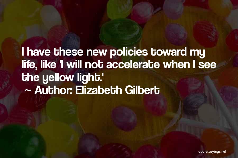 Elizabeth Gilbert Quotes: I Have These New Policies Toward My Life, Like 'i Will Not Accelerate When I See The Yellow Light.'